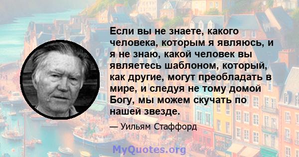 Если вы не знаете, какого человека, которым я являюсь, и я не знаю, какой человек вы являетесь шаблоном, который, как другие, могут преобладать в мире, и следуя не тому домой Богу, мы можем скучать по нашей звезде.