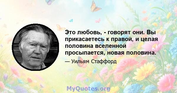 Это любовь, - говорят они. Вы прикасаетесь к правой, и целая половина вселенной просыпается, новая половина.