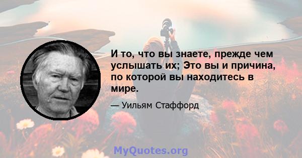 И то, что вы знаете, прежде чем услышать их; Это вы и причина, по которой вы находитесь в мире.