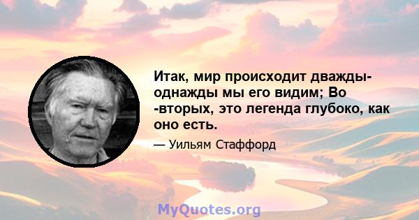 Итак, мир происходит дважды- однажды мы его видим; Во -вторых, это легенда глубоко, как оно есть.