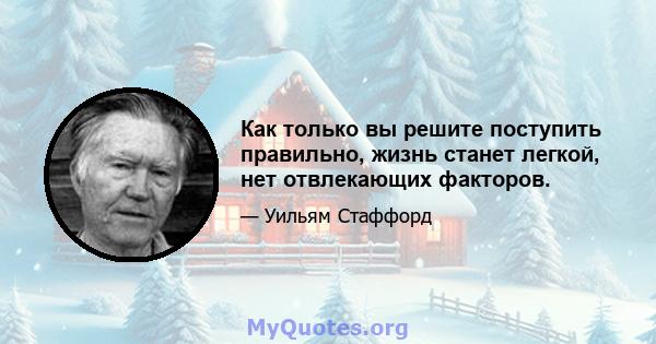 Как только вы решите поступить правильно, жизнь станет легкой, нет отвлекающих факторов.