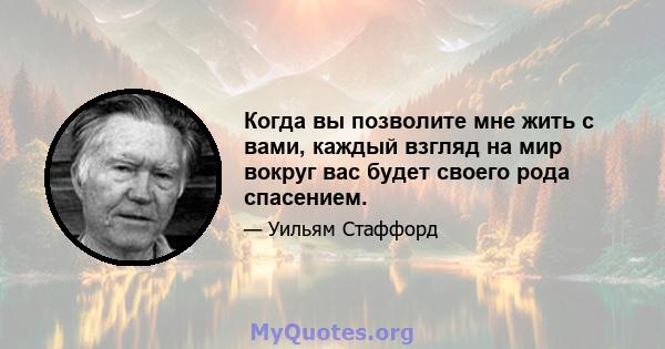 Когда вы позволите мне жить с вами, каждый взгляд на мир вокруг вас будет своего рода спасением.