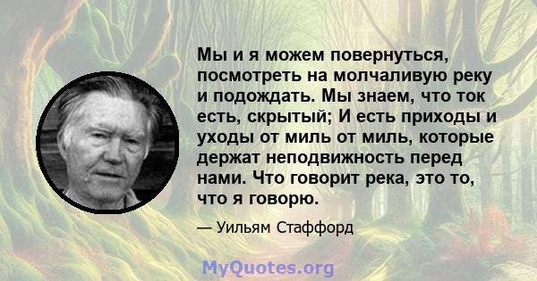 Мы и я можем повернуться, посмотреть на молчаливую реку и подождать. Мы знаем, что ток есть, скрытый; И есть приходы и уходы от миль от миль, которые держат неподвижность перед нами. Что говорит река, это то, что я