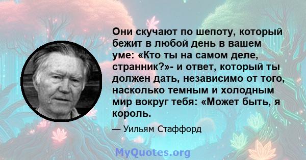 Они скучают по шепоту, который бежит в любой день в вашем уме: «Кто ты на самом деле, странник?»- и ответ, который ты должен дать, независимо от того, насколько темным и холодным мир вокруг тебя: «Может быть, я король.