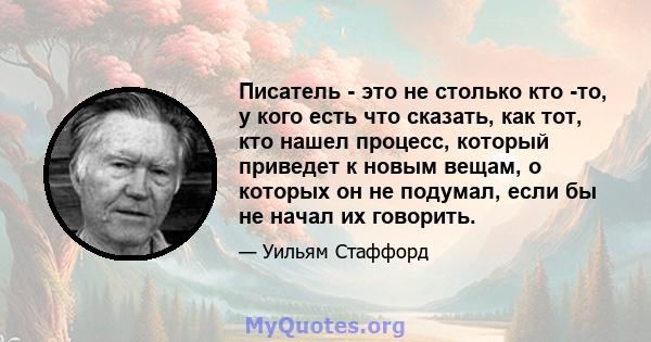 Писатель - это не столько кто -то, у кого есть что сказать, как тот, кто нашел процесс, который приведет к новым вещам, о которых он не подумал, если бы не начал их говорить.