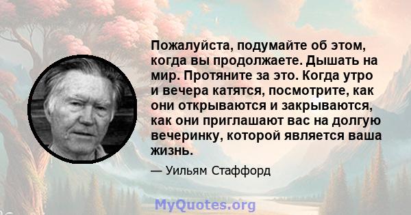 Пожалуйста, подумайте об этом, когда вы продолжаете. Дышать на мир. Протяните за это. Когда утро и вечера катятся, посмотрите, как они открываются и закрываются, как они приглашают вас на долгую вечеринку, которой