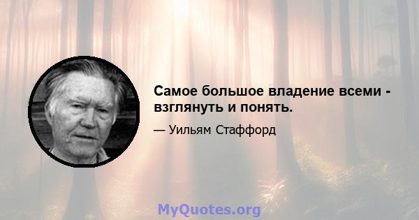 Самое большое владение всеми - взглянуть и понять.