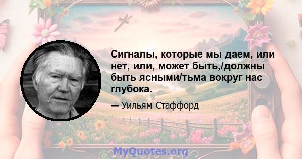 Сигналы, которые мы даем, или нет, или, может быть,/должны быть ясными/тьма вокруг нас глубока.