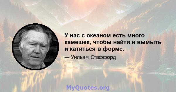 У нас с океаном есть много камешек, чтобы найти и вымыть и катиться в форме.