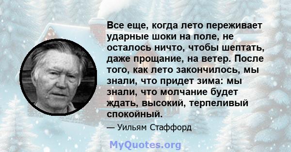 Все еще, когда лето переживает ударные шоки на поле, не осталось ничто, чтобы шептать, даже прощание, на ветер. После того, как лето закончилось, мы знали, что придет зима: мы знали, что молчание будет ждать, высокий,