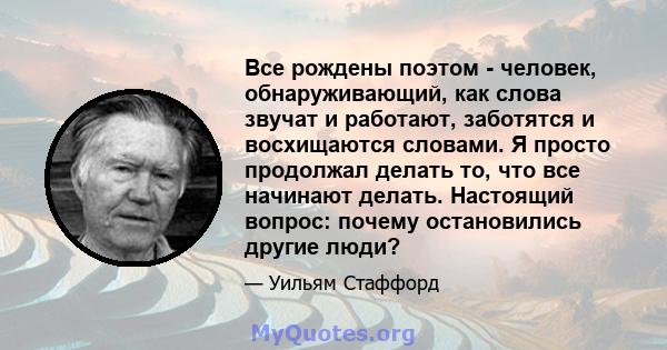 Все рождены поэтом - человек, обнаруживающий, как слова звучат и работают, заботятся и восхищаются словами. Я просто продолжал делать то, что все начинают делать. Настоящий вопрос: почему остановились другие люди?