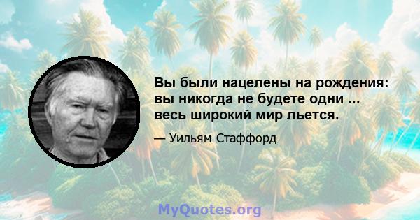 Вы были нацелены на рождения: вы никогда не будете одни ... весь широкий мир льется.