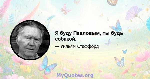 Я буду Павловым, ты будь собакой.