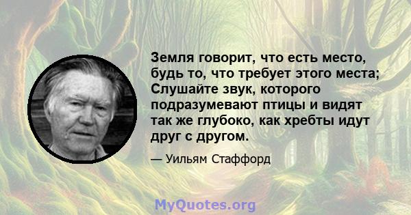 Земля говорит, что есть место, будь то, что требует этого места; Слушайте звук, которого подразумевают птицы и видят так же глубоко, как хребты идут друг с другом.