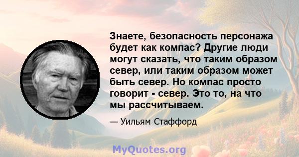 Знаете, безопасность персонажа будет как компас? Другие люди могут сказать, что таким образом север, или таким образом может быть север. Но компас просто говорит - север. Это то, на что мы рассчитываем.