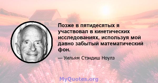 Позже в пятидесятых я участвовал в кинетических исследованиях, используя мой давно забытый математический фон.