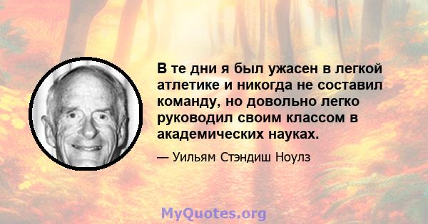 В те дни я был ужасен в легкой атлетике и никогда не составил команду, но довольно легко руководил своим классом в академических науках.