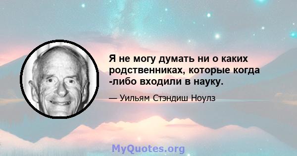 Я не могу думать ни о каких родственниках, которые когда -либо входили в науку.