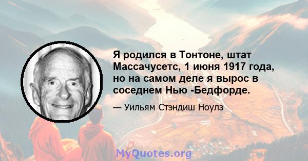 Я родился в Тонтоне, штат Массачусетс, 1 июня 1917 года, но на самом деле я вырос в соседнем Нью -Бедфорде.