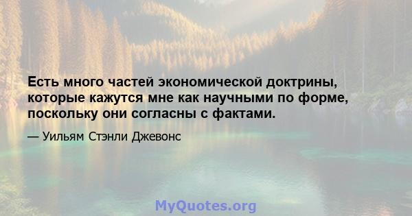 Есть много частей экономической доктрины, которые кажутся мне как научными по форме, поскольку они согласны с фактами.