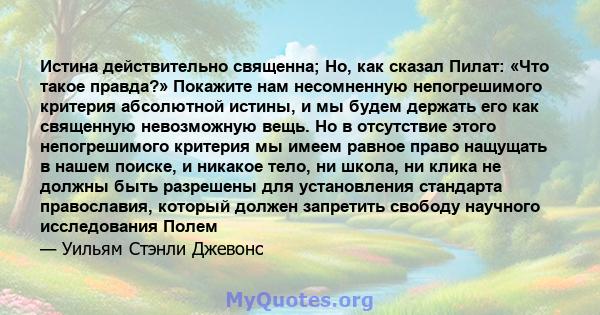 Истина действительно священна; Но, как сказал Пилат: «Что такое правда?» Покажите нам несомненную непогрешимого критерия абсолютной истины, и мы будем держать его как священную невозможную вещь. Но в отсутствие этого