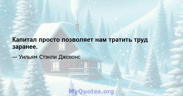 Капитал просто позволяет нам тратить труд заранее.