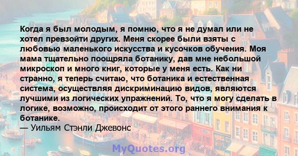 Когда я был молодым, я помню, что я не думал или не хотел превзойти других. Меня скорее были взяты с любовью маленького искусства и кусочков обучения. Моя мама тщательно поощряла ботанику, дав мне небольшой микроскоп и