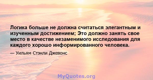 Логика больше не должна считаться элегантным и изученным достижением; Это должно занять свое место в качестве незаменимого исследования для каждого хорошо информированного человека.