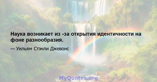 Наука возникает из -за открытия идентичности на фоне разнообразия.