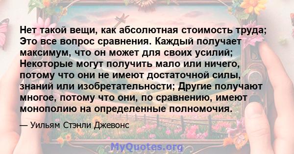 Нет такой вещи, как абсолютная стоимость труда; Это все вопрос сравнения. Каждый получает максимум, что он может для своих усилий; Некоторые могут получить мало или ничего, потому что они не имеют достаточной силы,