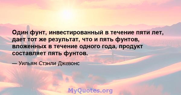 Один фунт, инвестированный в течение пяти лет, дает тот же результат, что и пять фунтов, вложенных в течение одного года, продукт составляет пять фунтов.