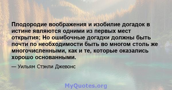 Плодородие воображения и изобилие догадок в истине являются одними из первых мест открытия; Но ошибочные догадки должны быть почти по необходимости быть во многом столь же многочисленными, как и те, которые оказались