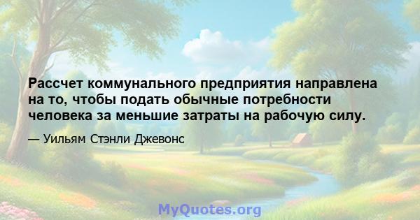 Рассчет коммунального предприятия направлена ​​на то, чтобы подать обычные потребности человека за меньшие затраты на рабочую силу.