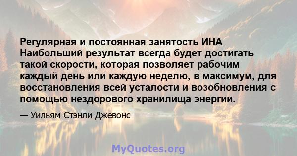 Регулярная и постоянная занятость ИНА Наибольший результат всегда будет достигать такой скорости, которая позволяет рабочим каждый день или каждую неделю, в максимум, для восстановления всей усталости и возобновления с