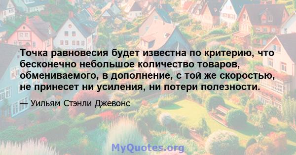 Точка равновесия будет известна по критерию, что бесконечно небольшое количество товаров, обмениваемого, в дополнение, с той же скоростью, не принесет ни усиления, ни потери полезности.