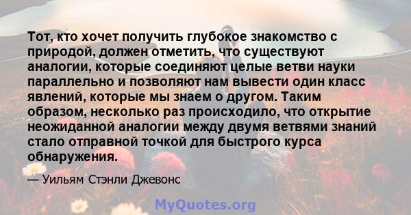 Тот, кто хочет получить глубокое знакомство с природой, должен отметить, что существуют аналогии, которые соединяют целые ветви науки параллельно и позволяют нам вывести один класс явлений, которые мы знаем о другом.