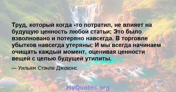 Труд, который когда -то потратил, не влияет на будущую ценность любой статьи; Это было взволновано и потеряно навсегда. В торговле убытков навсегда утеряны; И мы всегда начинаем очищать каждый момент, оценивая ценности