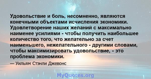 Удовольствие и боль, несомненно, являются конечными объектами исчисления экономики. Удовлетворение наших желаний с максимально наименее усилиями - чтобы получить наибольшее количество того, что желательно за счет