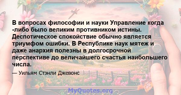 В вопросах философии и науки Управление когда -либо было великим противником истины. Деспотическое спокойствие обычно является триумфом ошибки. В Республике наук мятеж и даже анархия полезны в долгосрочной перспективе