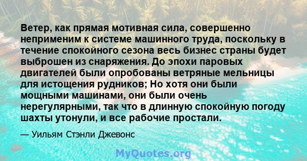 Ветер, как прямая мотивная сила, совершенно неприменим к системе машинного труда, поскольку в течение спокойного сезона весь бизнес страны будет выброшен из снаряжения. До эпохи паровых двигателей были опробованы