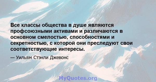 Все классы общества в душе являются профсоюзными активами и различаются в основном смелостью, способностями и секретностью, с которой они преследуют свои соответствующие интересы.