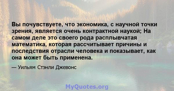 Вы почувствуете, что экономика, с научной точки зрения, является очень контрактной наукой; На самом деле это своего рода расплывчатая математика, которая рассчитывает причины и последствия отрасли человека и показывает, 