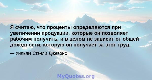 Я считаю, что проценты определяются при увеличении продукции, которые он позволяет рабочим получить, и в целом не зависит от общей доходности, которую он получает за этот труд.