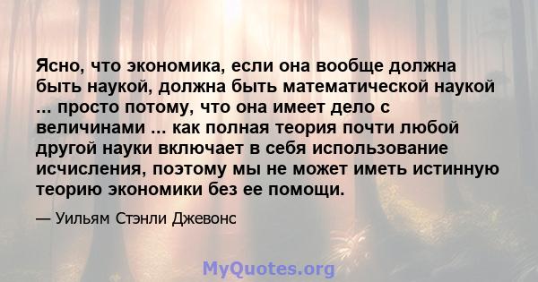 Ясно, что экономика, если она вообще должна быть наукой, должна быть математической наукой ... просто потому, что она имеет дело с величинами ... как полная теория почти любой другой науки включает в себя использование