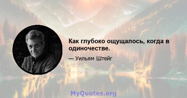 Как глубоко ощущалось, когда в одиночестве.