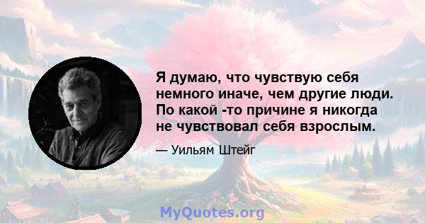 Я думаю, что чувствую себя немного иначе, чем другие люди. По какой -то причине я никогда не чувствовал себя взрослым.