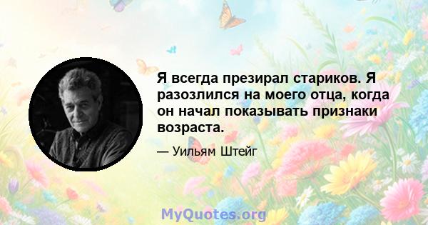 Я всегда презирал стариков. Я разозлился на моего отца, когда он начал показывать признаки возраста.