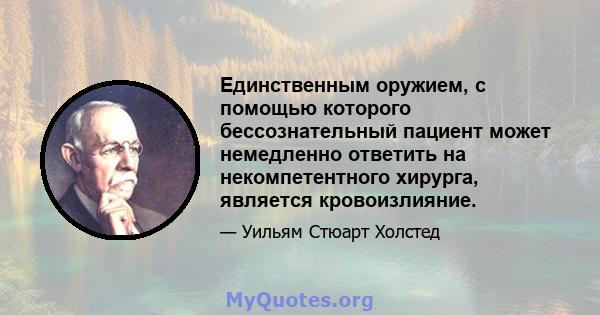 Единственным оружием, с помощью которого бессознательный пациент может немедленно ответить на некомпетентного хирурга, является кровоизлияние.