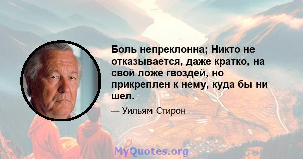 Боль непреклонна; Никто не отказывается, даже кратко, на свой ложе гвоздей, но прикреплен к нему, куда бы ни шел.