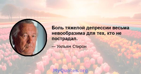 Боль тяжелой депрессии весьма невообразима для тех, кто не пострадал.